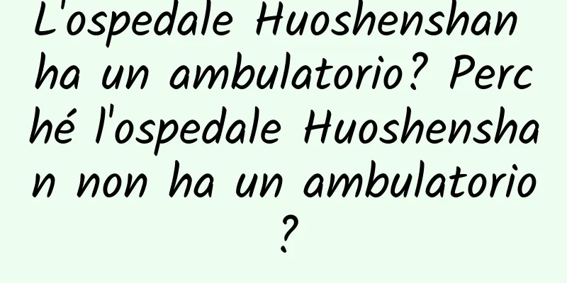 L'ospedale Huoshenshan ha un ambulatorio? Perché l'ospedale Huoshenshan non ha un ambulatorio?
