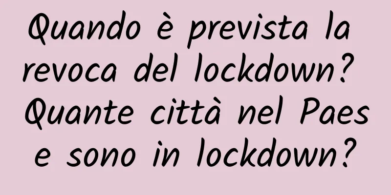 Quando è prevista la revoca del lockdown? Quante città nel Paese sono in lockdown?