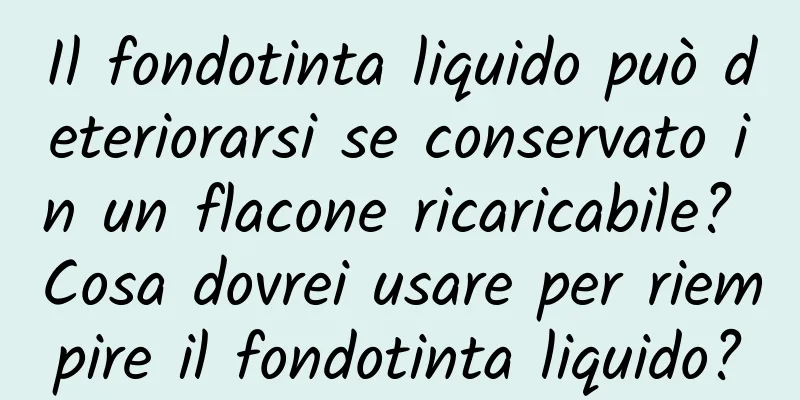 Il fondotinta liquido può deteriorarsi se conservato in un flacone ricaricabile? Cosa dovrei usare per riempire il fondotinta liquido?