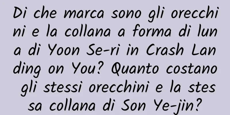 Di che marca sono gli orecchini e la collana a forma di luna di Yoon Se-ri in Crash Landing on You? Quanto costano gli stessi orecchini e la stessa collana di Son Ye-jin?