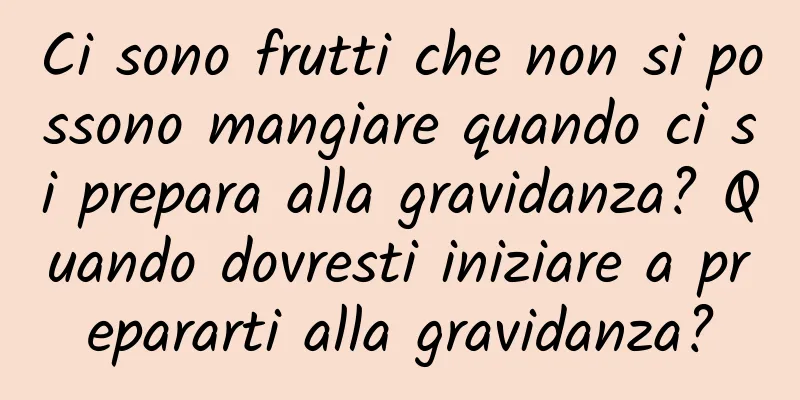 Ci sono frutti che non si possono mangiare quando ci si prepara alla gravidanza? Quando dovresti iniziare a prepararti alla gravidanza?