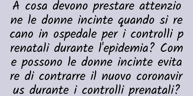 A cosa devono prestare attenzione le donne incinte quando si recano in ospedale per i controlli prenatali durante l'epidemia? Come possono le donne incinte evitare di contrarre il nuovo coronavirus durante i controlli prenatali?