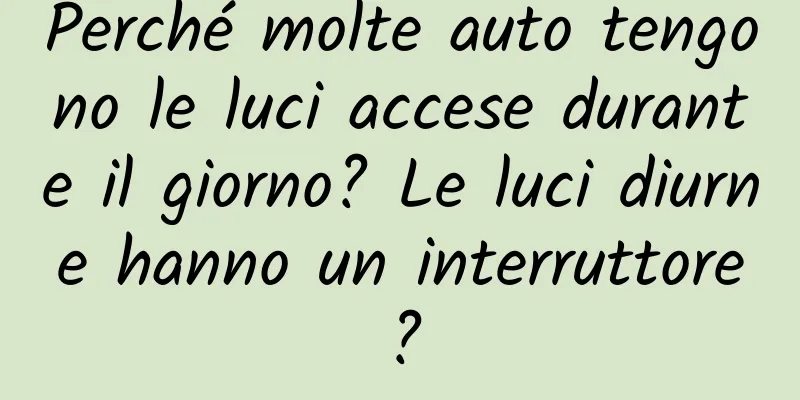 Perché molte auto tengono le luci accese durante il giorno? Le luci diurne hanno un interruttore?
