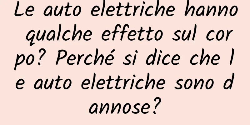 Le auto elettriche hanno qualche effetto sul corpo? Perché si dice che le auto elettriche sono dannose?