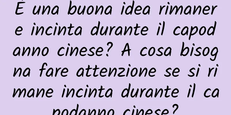 È una buona idea rimanere incinta durante il capodanno cinese? A cosa bisogna fare attenzione se si rimane incinta durante il capodanno cinese?