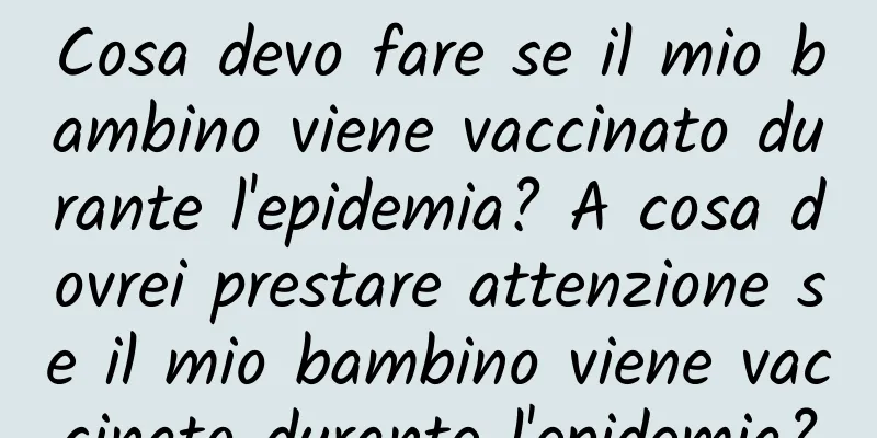 Cosa devo fare se il mio bambino viene vaccinato durante l'epidemia? A cosa dovrei prestare attenzione se il mio bambino viene vaccinato durante l'epidemia?