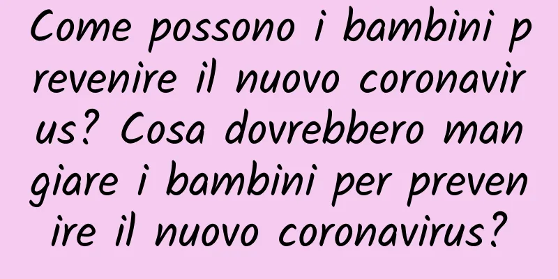 Come possono i bambini prevenire il nuovo coronavirus? Cosa dovrebbero mangiare i bambini per prevenire il nuovo coronavirus?