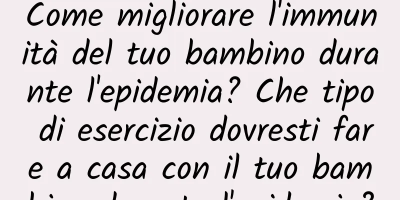 Come migliorare l'immunità del tuo bambino durante l'epidemia? Che tipo di esercizio dovresti fare a casa con il tuo bambino durante l'epidemia?