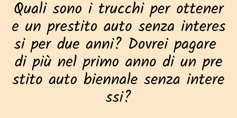 Quali sono i trucchi per ottenere un prestito auto senza interessi per due anni? Dovrei pagare di più nel primo anno di un prestito auto biennale senza interessi?