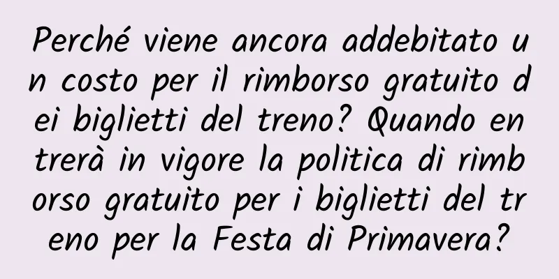 Perché viene ancora addebitato un costo per il rimborso gratuito dei biglietti del treno? Quando entrerà in vigore la politica di rimborso gratuito per i biglietti del treno per la Festa di Primavera?
