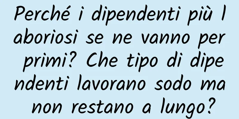 Perché i dipendenti più laboriosi se ne vanno per primi? Che tipo di dipendenti lavorano sodo ma non restano a lungo?