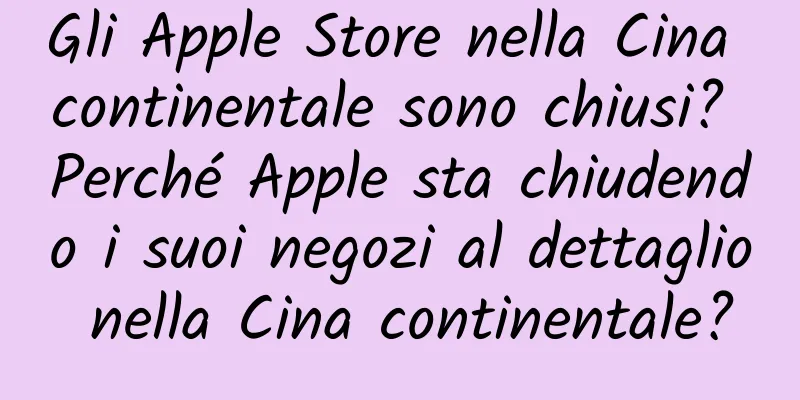 Gli Apple Store nella Cina continentale sono chiusi? Perché Apple sta chiudendo i suoi negozi al dettaglio nella Cina continentale?