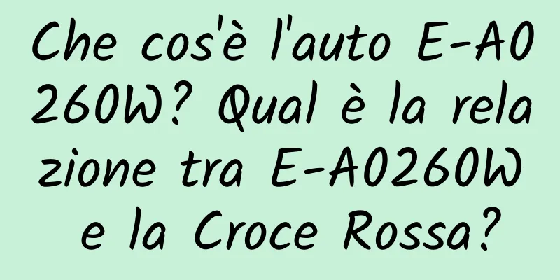 Che cos'è l'auto E-A0260W? Qual è la relazione tra E-A0260W e la Croce Rossa?