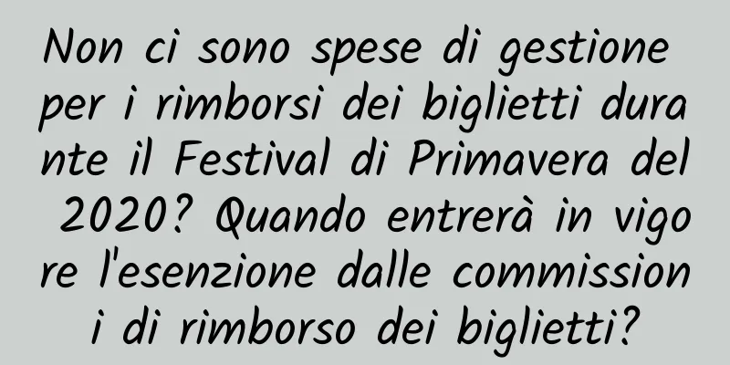 Non ci sono spese di gestione per i rimborsi dei biglietti durante il Festival di Primavera del 2020? Quando entrerà in vigore l'esenzione dalle commissioni di rimborso dei biglietti?