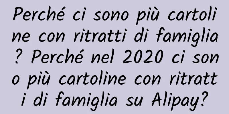 Perché ci sono più cartoline con ritratti di famiglia? Perché nel 2020 ci sono più cartoline con ritratti di famiglia su Alipay?