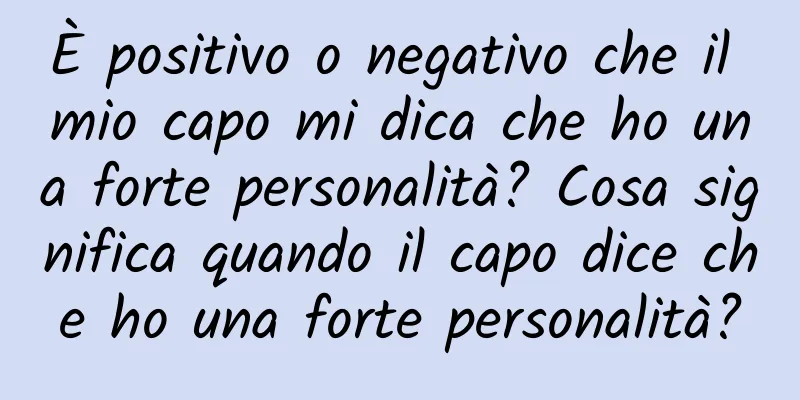 È positivo o negativo che il mio capo mi dica che ho una forte personalità? Cosa significa quando il capo dice che ho una forte personalità?