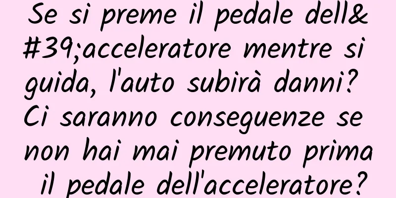 Se si preme il pedale dell'acceleratore mentre si guida, l'auto subirà danni? Ci saranno conseguenze se non hai mai premuto prima il pedale dell'acceleratore?