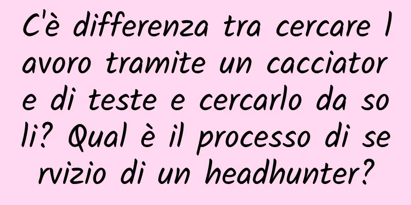 C'è differenza tra cercare lavoro tramite un cacciatore di teste e cercarlo da soli? Qual è il processo di servizio di un headhunter?