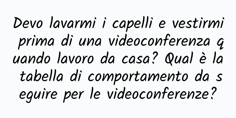 Devo lavarmi i capelli e vestirmi prima di una videoconferenza quando lavoro da casa? Qual è la tabella di comportamento da seguire per le videoconferenze?