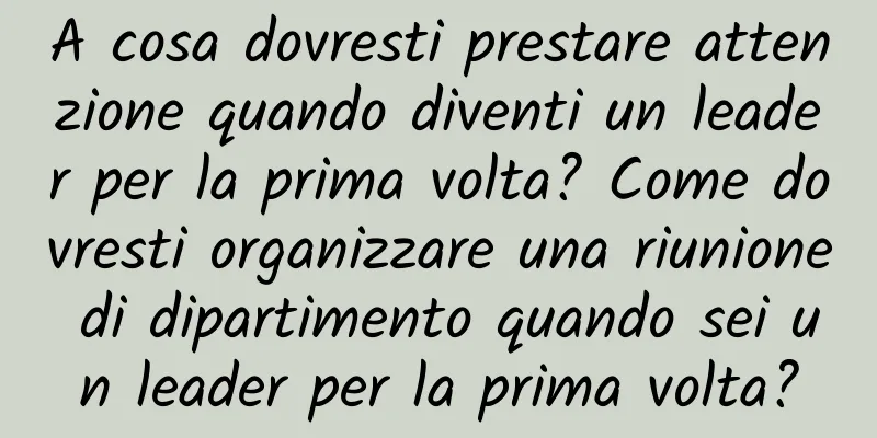 A cosa dovresti prestare attenzione quando diventi un leader per la prima volta? Come dovresti organizzare una riunione di dipartimento quando sei un leader per la prima volta?