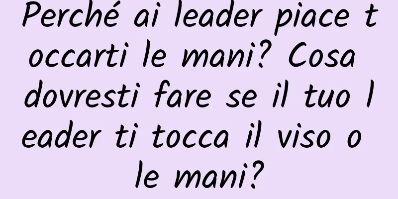 Perché ai leader piace toccarti le mani? Cosa dovresti fare se il tuo leader ti tocca il viso o le mani?