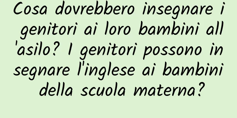 Cosa dovrebbero insegnare i genitori ai loro bambini all'asilo? I genitori possono insegnare l'inglese ai bambini della scuola materna?