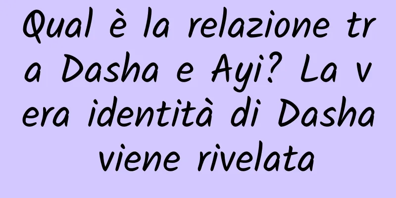 Qual è la relazione tra Dasha e Ayi? La vera identità di Dasha viene rivelata