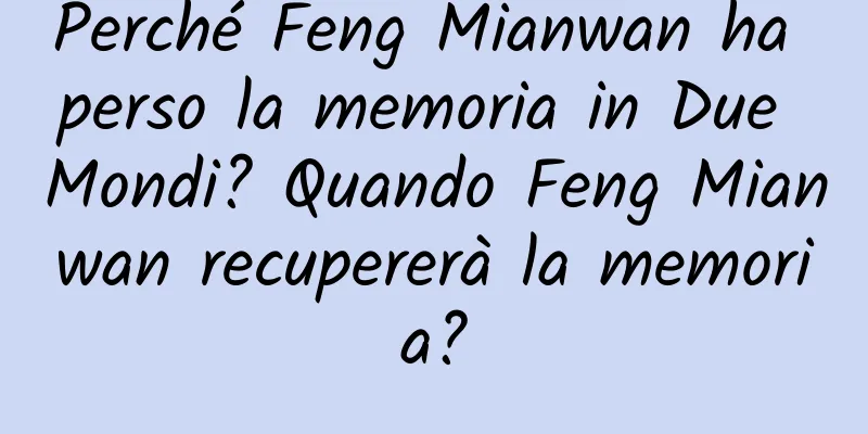 Perché Feng Mianwan ha perso la memoria in Due Mondi? Quando Feng Mianwan recupererà la memoria?