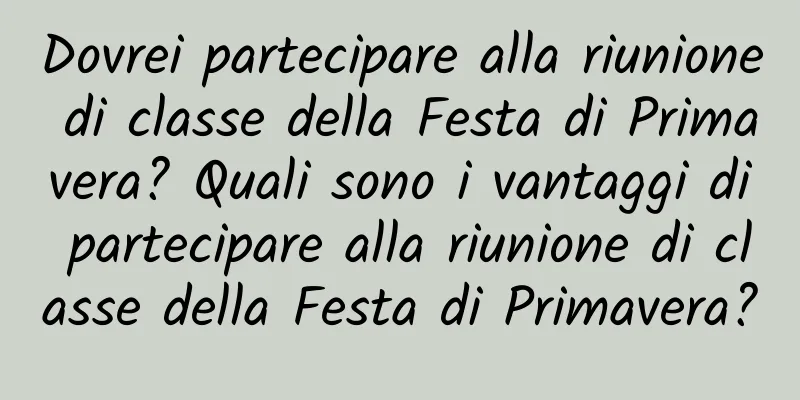 Dovrei partecipare alla riunione di classe della Festa di Primavera? Quali sono i vantaggi di partecipare alla riunione di classe della Festa di Primavera?
