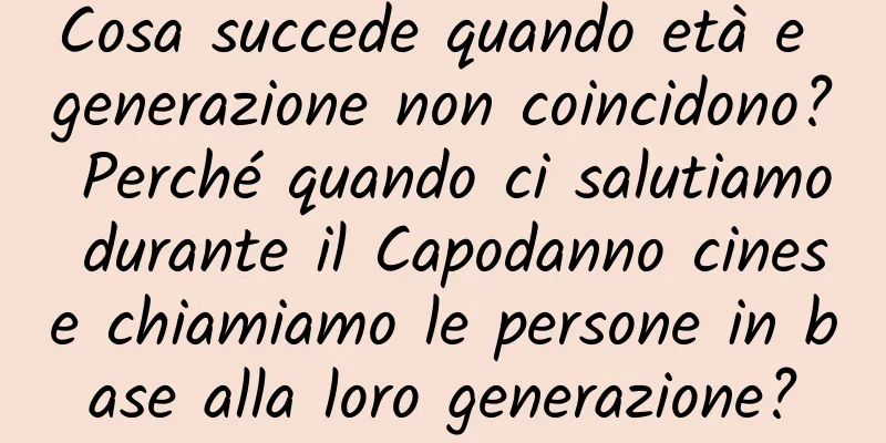 Cosa succede quando età e generazione non coincidono? Perché quando ci salutiamo durante il Capodanno cinese chiamiamo le persone in base alla loro generazione?