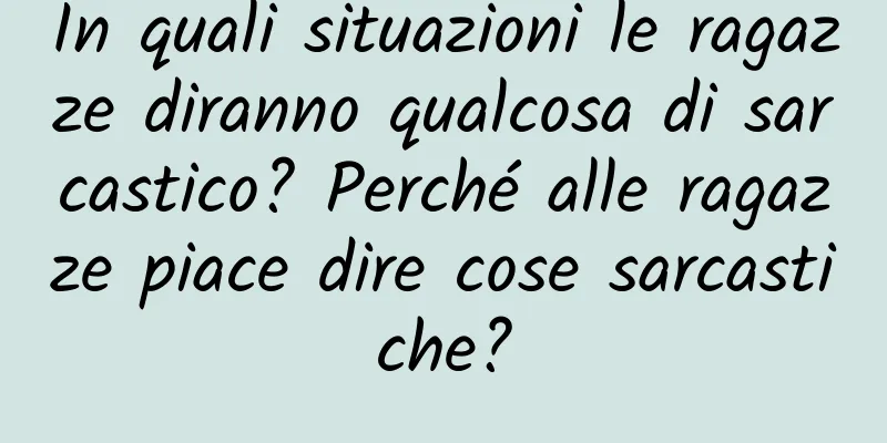 In quali situazioni le ragazze diranno qualcosa di sarcastico? Perché alle ragazze piace dire cose sarcastiche?