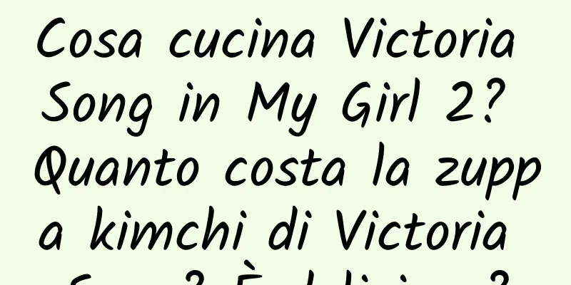 Cosa cucina Victoria Song in My Girl 2? Quanto costa la zuppa kimchi di Victoria Song? È delizioso?