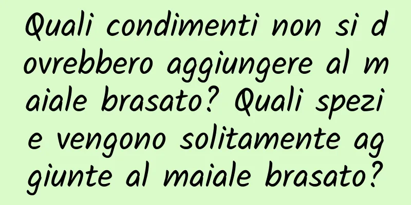 Quali condimenti non si dovrebbero aggiungere al maiale brasato? Quali spezie vengono solitamente aggiunte al maiale brasato?