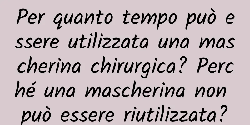 Per quanto tempo può essere utilizzata una mascherina chirurgica? Perché una mascherina non può essere riutilizzata?