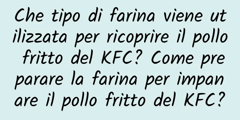 Che tipo di farina viene utilizzata per ricoprire il pollo fritto del KFC? Come preparare la farina per impanare il pollo fritto del KFC?