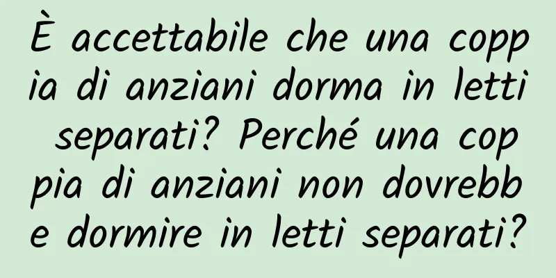 È accettabile che una coppia di anziani dorma in letti separati? Perché una coppia di anziani non dovrebbe dormire in letti separati?