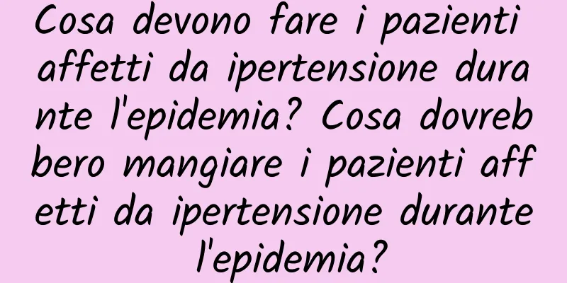Cosa devono fare i pazienti affetti da ipertensione durante l'epidemia? Cosa dovrebbero mangiare i pazienti affetti da ipertensione durante l'epidemia?