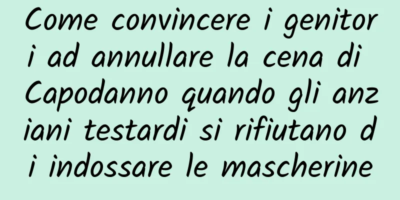 Come convincere i genitori ad annullare la cena di Capodanno quando gli anziani testardi si rifiutano di indossare le mascherine