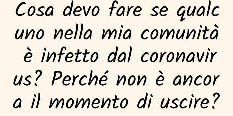 Cosa devo fare se qualcuno nella mia comunità è infetto dal coronavirus? Perché non è ancora il momento di uscire?