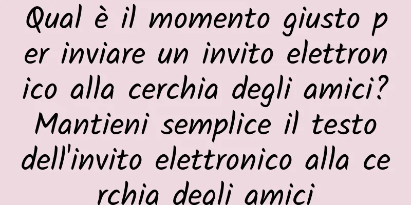 Qual è il momento giusto per inviare un invito elettronico alla cerchia degli amici? Mantieni semplice il testo dell'invito elettronico alla cerchia degli amici