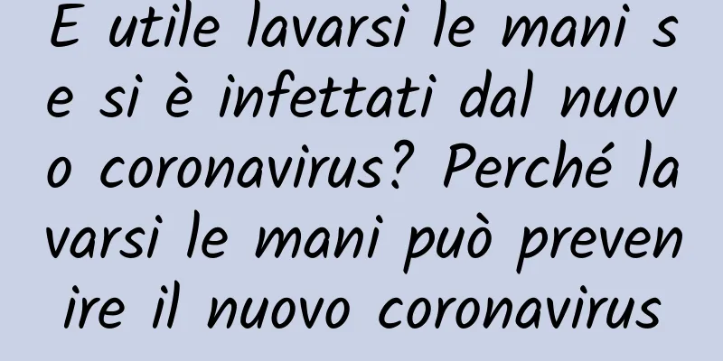 È utile lavarsi le mani se si è infettati dal nuovo coronavirus? Perché lavarsi le mani può prevenire il nuovo coronavirus