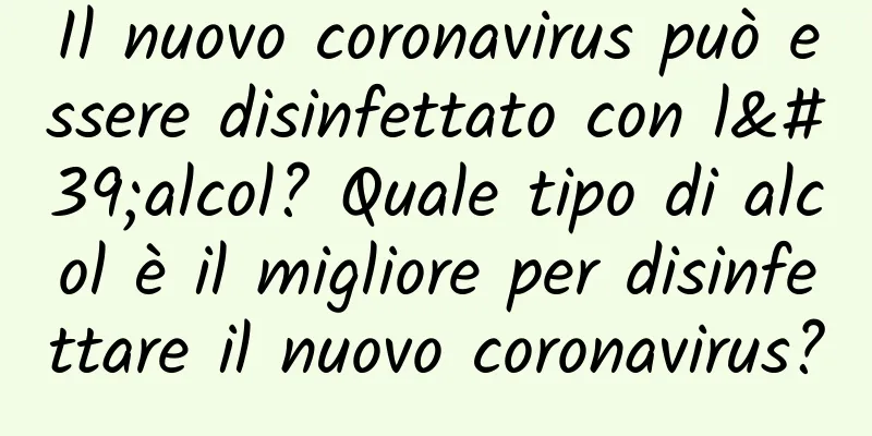Il nuovo coronavirus può essere disinfettato con l'alcol? Quale tipo di alcol è il migliore per disinfettare il nuovo coronavirus?