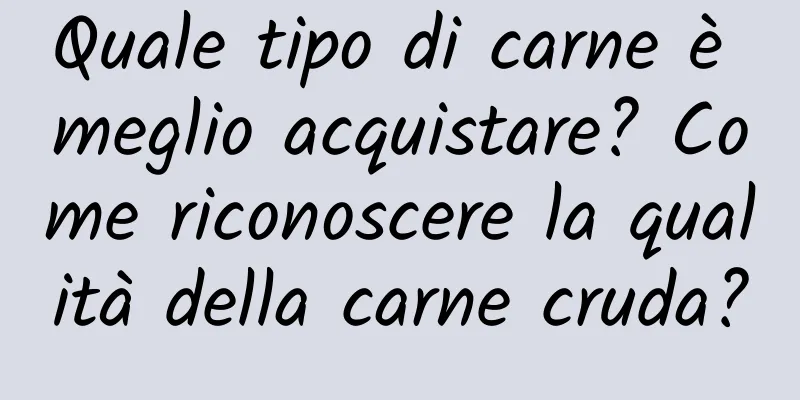 Quale tipo di carne è meglio acquistare? Come riconoscere la qualità della carne cruda?