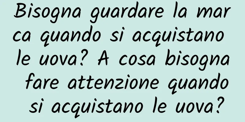 Bisogna guardare la marca quando si acquistano le uova? A cosa bisogna fare attenzione quando si acquistano le uova?