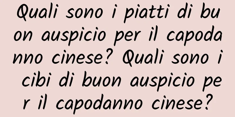 Quali sono i piatti di buon auspicio per il capodanno cinese? Quali sono i cibi di buon auspicio per il capodanno cinese?