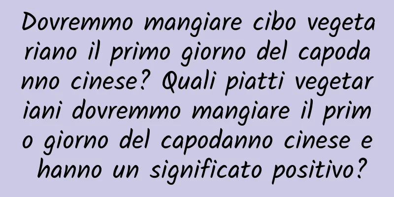 Dovremmo mangiare cibo vegetariano il primo giorno del capodanno cinese? Quali piatti vegetariani dovremmo mangiare il primo giorno del capodanno cinese e hanno un significato positivo?