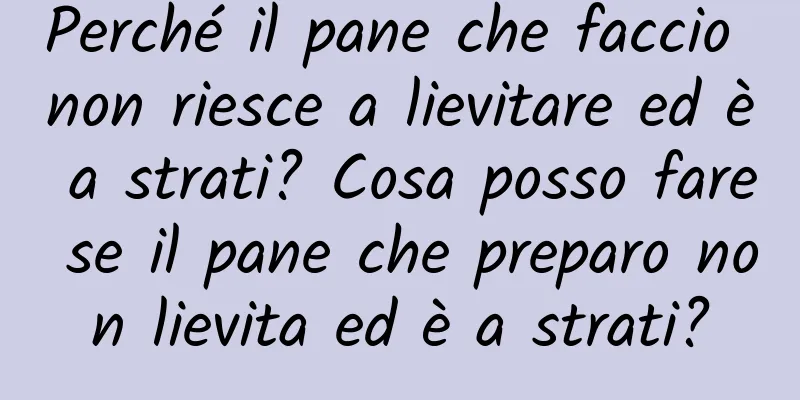 Perché il pane che faccio non riesce a lievitare ed è a strati? Cosa posso fare se il pane che preparo non lievita ed è a strati?