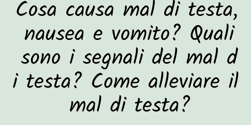 Cosa causa mal di testa, nausea e vomito? Quali sono i segnali del mal di testa? Come alleviare il mal di testa?