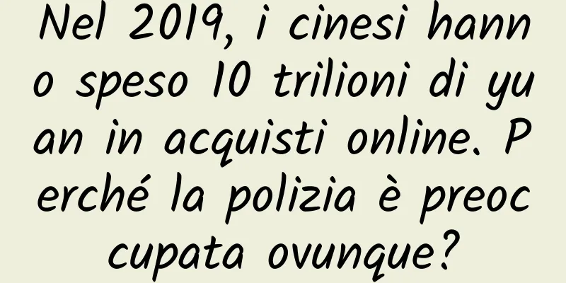 Nel 2019, i cinesi hanno speso 10 trilioni di yuan in acquisti online. Perché la polizia è preoccupata ovunque?
