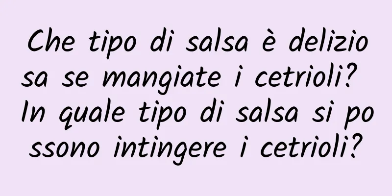Che tipo di salsa è deliziosa se mangiate i cetrioli? In quale tipo di salsa si possono intingere i cetrioli?